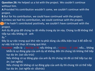 Question 26: He helped us a lot with the project. We couldn’t continue
without him.
A.Provided his contribution wouldn’t c...