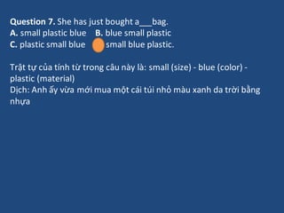 Question 7. She has just bought a bag.
A. small plastic blue B. blue small plastic
C. plastic small blue D. small blue pla...