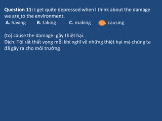 Question 11: I get quite depressed when I think about the damage
we are to the environment.
A. having B. taking C. making ...