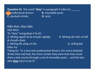Question 41. The word “they” in paragraph 4 refers to ______ .
A. professional drivers B. moveable posts
C. alcoholic drin...
