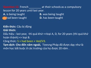 Question 13. French ________ at their schools as a compulsory
lesson for 20 years until last year.
A. is being taught B. w...