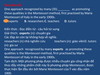 Question 35.
One approach recognized by many (35) _______ as promoting
these qualities is the Montessori method, first pra...