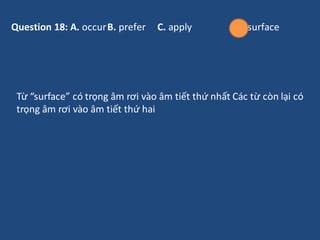 Question 18: A. occurB. prefer C. apply D. surface
Từ “surface” có trọng âm rơi vào âm tiết thứ nhất Các từ còn lại có
trọ...