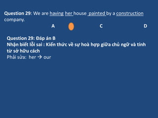 Question 29: We are having her house painted by a construction
company.
A B C D
Question 29: Đáp án B
Nhận biết lỗi sai : ...