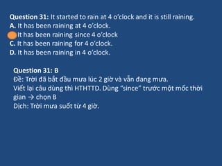 Question 31: It started to rain at 4 o’clock and it is still raining.
A. It has been raining at 4 o’clock.
B. It has been ...