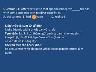 Question 11: After the visit to that special school, we friends
with some studentswith reading disabilities.
A. acquainted...
