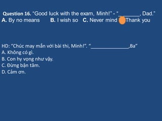 Question 16. “Good luck with the exam, Minh!” - “_______, Dad.”
A. By no means B. I wish so C. Never mind D. Thank you
HD:...