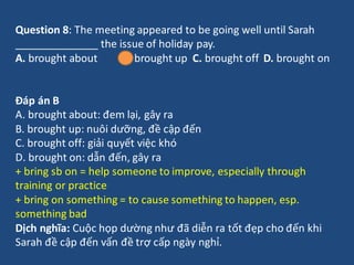Question 8: The meeting appeared to be going well until Sarah
______________ the issue of holiday pay.
A. brought about B....