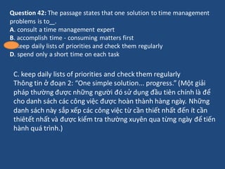 Question 42: The passage states that one solution to time management
problems is to .
A. consult a time management expert
...