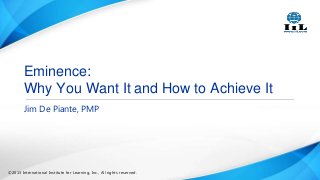 Eminence:
Why You Want It and How to Achieve It
Jim De Piante, PMP

©2013 International Institute for Learning, Inc., All rights reserved.

 