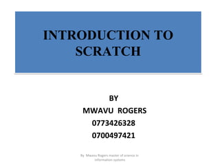 INTRODUCTION TO
SCRATCH
INTRODUCTION TO
SCRATCH
BY
MWAVU ROGERS
0773426328
0700497421
By Mwavu Rogers master of science in
information systems
 