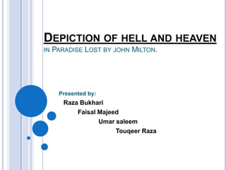 DEPICTION OF HELL AND HEAVEN
IN PARADISE LOST BY JOHN MILTON.
Presented by:
Raza Bukhari
Faisal Majeed
Umar saleem
Touqeer Raza
 