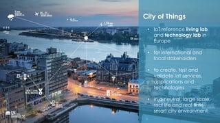 33
City of Things
• IoT reference living lab
and technology lab in
Europe
• for international and
local stakeholders
• to create, test and
validate IoT services,
applications and
technologies
• in a neutral, large scale,
real life and real time
smart city environment
 