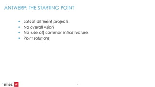 ANTWERP: THE STARTING POINT
 Lots of different projects
 No overall vision
 No (use of) common infrastructure
 Point solutions
4
 