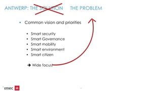 ANTWERP: THE SOLUTION
 Common vision and priorities
 Smart security
 Smart Governance
 Smart mobility
 Smart environment
 Smart citizen
 Wide focus!
6
ANTWERP: THE SOLUTION THE PROBLEM
 