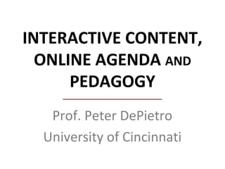 INTERACTIVE CONTENT,
ONLINE AGENDA AND
PEDAGOGY
Prof. Peter DePietro
University of Cincinnati
 