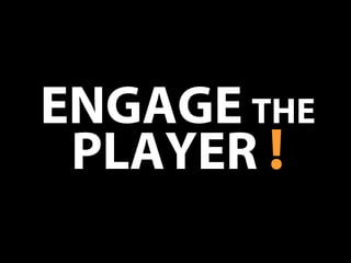 ENGAGE THE
PLAYER !
 