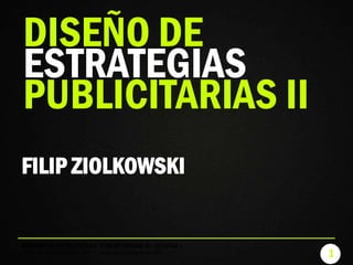 1
DISEÑO DE ESTRATEGIAS PUBLICITARIAS II - SEMANA I
FILIP ZIOLKOWSKI © 2017 - www.filipontheroad.com
FILIP ZIOLKOWSKI
DISEÑO DE
ESTRATEGIAS
PUBLICITARIAS II
 