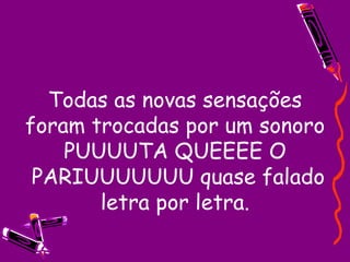 Todas as novas sensações foram trocadas por um sonoro PUUUUTA QUEEEE O  PARIUUUUUUU quase falado letra por letra. 
