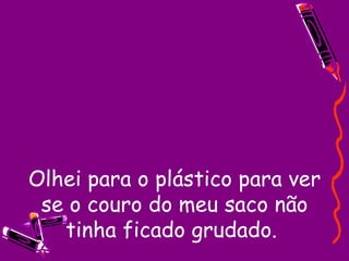 Olhei para o plástico para ver se o couro do meu saco não tinha ficado grudado.  
