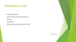 Depilação a Laser
 Efeitos colaterais:
- Aparecimento de edema folicular
- Prurido
- Hiperemia
- Aumento da temperatura por 5 dias
(SANTOS et al)
 