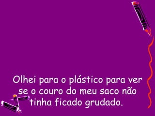 Olhei para o plástico para ver se o couro do meu saco não tinha ficado grudado.  