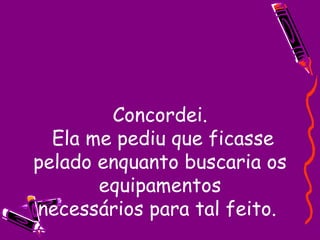 Concordei.  Ela me pediu que ficasse pelado enquanto buscaria os equipamentos necessários para tal feito.  