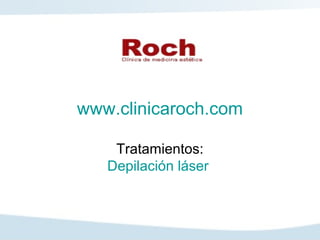 www.clinicaroch.com

    Tratamientos:
   Depilación láser
 