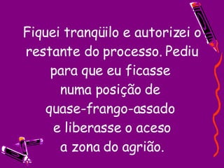 Fiquei tranqüilo e autorizei o restante do processo. Pediu para que eu ficasse  numa posição de  quase-frango-assado  e liberasse o aceso  a zona do agrião.  