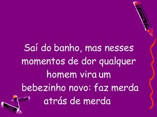 Saí do banho, mas nesses momentos de dor qualquer homem vira um  bebezinho novo: faz merda atrás de merda  