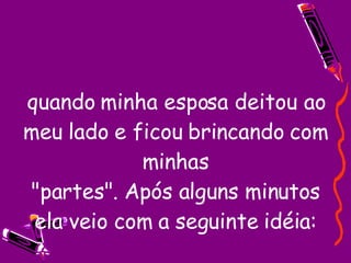 quando minha esposa deitou ao meu lado e ficou brincando com minhas "partes". Após alguns minutos ela veio com a seguinte idéia: 
