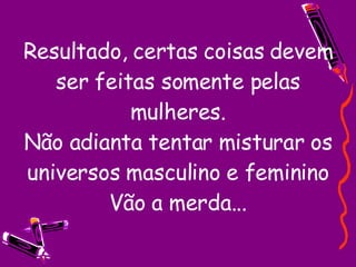 Resultado, certas coisas devem ser feitas somente pelas mulheres. Não adianta tentar misturar os universos masculino e feminino Vão a merda...   