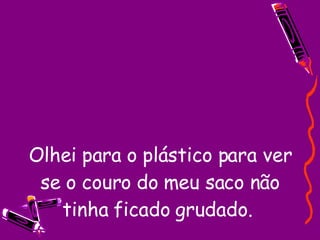 Olhei para o plástico para ver se o couro do meu saco não tinha ficado grudado.  