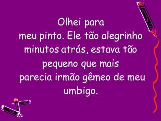Olhei para meu pinto. Ele tão alegrinho minutos atrás, estava tão pequeno que mais  parecia irmão gêmeo de meu umbigo. 