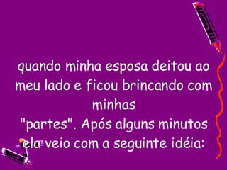 quando minha esposa deitou ao meu lado e ficou brincando com minhas "partes". Após alguns minutos ela veio com a seguinte idéia: 