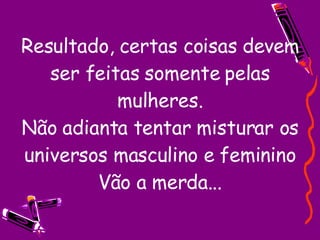 Resultado, certas coisas devem ser feitas somente pelas mulheres. Não adianta tentar misturar os universos masculino e feminino Vão a merda...   