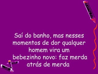 Saí do banho, mas nesses momentos de dor qualquer homem vira um  bebezinho novo: faz merda atrás de merda  
