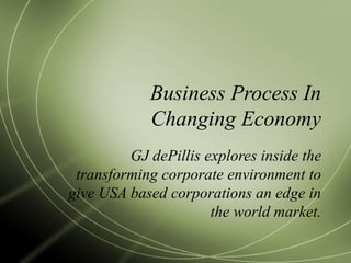 Business Process In Changing Economy GJ dePillis explores inside the transforming corporate environment to give USA based corporations an edge in the world market. 