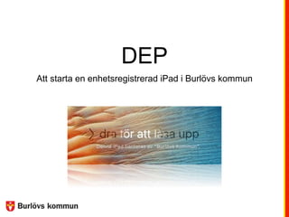 DEP
Att starta en enhetsregistrerad iPad i Burlövs kommun
 