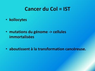 Cancer du Col = IST
• koïlocytes
• mutations du génome -> cellules
immortalisées
• aboutissent à la transformation cancéreuse.

 