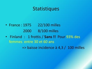 Statistiques
• France : 1975
22/100 milles
2000
8/100 milles
• Finland : 1 frottis / 5ans !! Pour 93% des
femmes entre 30 et 60 ans
=> baisse incidence à 4,3 / 100 milles

 