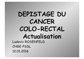 DEPISTAGE DU
CANCER
COLO-RECTAL
Actualisation
Ludovic ROSENFELD
CHGE-PSSL
12.01.2016
 