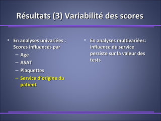 Résultats (3) Variabilité des scoresRésultats (3) Variabilité des scores
• En analyses univariées :En analyses univariées :
Scores influencés parScores influencés par
– AgeAge
– ASATASAT
– PlaquettesPlaquettes
– Service d’origine duService d’origine du
patientpatient
• En analyses multivariées:En analyses multivariées:
influence du serviceinfluence du service
persiste sur la valeur despersiste sur la valeur des
teststests
 