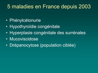 5 maladies en France depuis 2003

•   Phénylcétonurie
•   Hypothyroïdie congénitale
•   Hyperplasie congénitale des surrénales
•   Mucoviscidose
•   Drépanocytose (population ciblée)
 