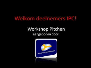 Welkom deelnemers IPC!
    Workshop Pitchen
      aangeboden door:
 