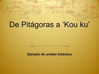 De Pitágoras a ‘Kou ku’


     Ejemplo de unidad didáctica
 