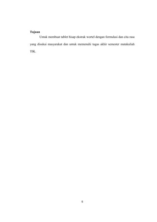 Tujuan
Untuk membuat tablet hisap ekstrak wortel dengan formulasi dan cita rasa
yang disukai masyarakat dan untuk memenuhi tugas akhir semester matakuliah
TIK.
6
 