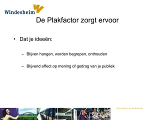 De Plakfactor zorgt ervoor
• Dat je ideeën:
– Blijven hangen, worden begrepen, onthouden
– Blijvend effect op mening of gedrag van je publiek
 