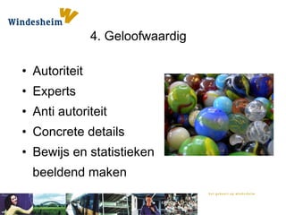 4. Geloofwaardig
• Autoriteit
• Experts
• Anti autoriteit
• Concrete details
• Bewijs en statistieken
beeldend maken
 