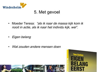 5. Met gevoel
• Moeder Teresa: “als ik naar de massa kijk kom ik
nooit in actie, als ik naar het individu kijk, wel”.
• Eigen belang
• Wat zouden andere mensen doen
 